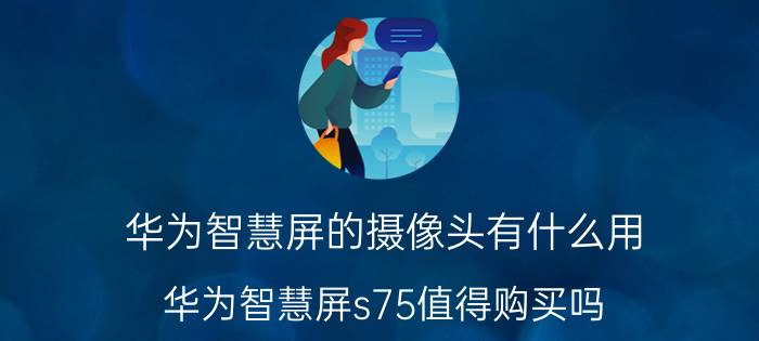 华为智慧屏的摄像头有什么用 华为智慧屏s75值得购买吗？